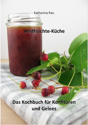 Katharina Rau: Wildfrüchte-Küche: Das Kochbuch für Konfitüren und Gelees