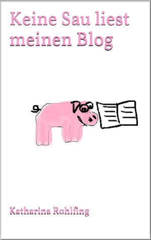 Katharina Rohlfing: Keine Sau liest meinen Blog