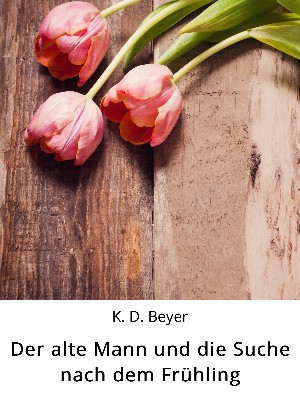 K. D. Beyer: Der alte Mann und die Suche nach dem Frühling