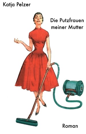 Katja Pelzer: Die Putzfrauen meiner Mutter