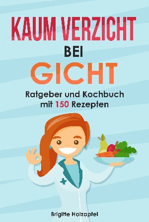 Brigitte Holzapfel: Kaum Verzicht bei Gicht: Gicht Kochbuch & Ratgeber