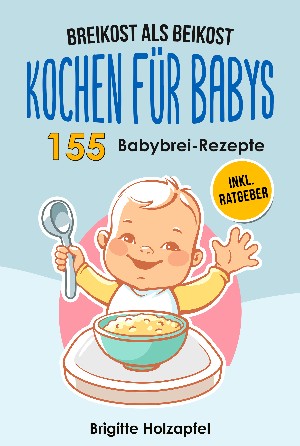 Brigitte Holzapfel: Breikost als Beikost - Kochen für Babys: 155 Babybrei Rezepte für eine gesunde Baby Nahrung