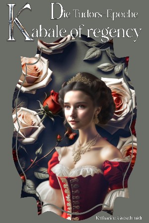 Katharina Gutschmidt: Kabale of regency - Die Tudors- Epoche - Heinrich VIII.  - Anne Boleyn - Katharina von Aragón